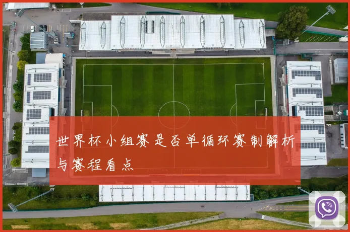 世界杯小组赛是否单循环赛制解析与赛程看点