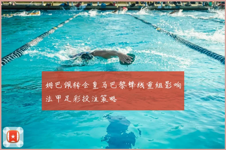 姆巴佩转会皇马巴黎锋线重组影响法甲足彩投注策略
