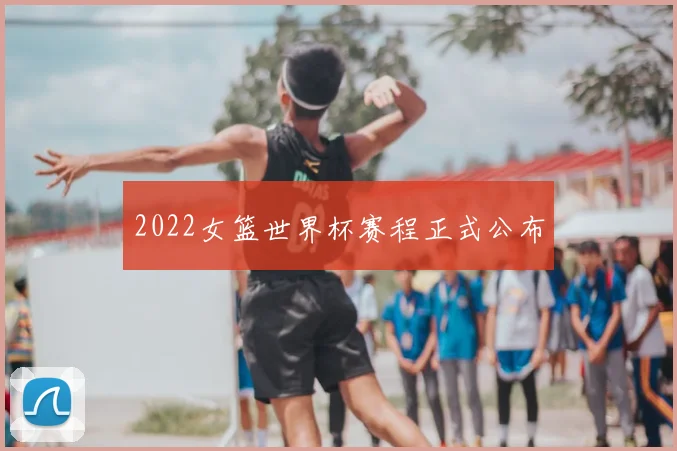 2022女篮世界杯赛程正式公布