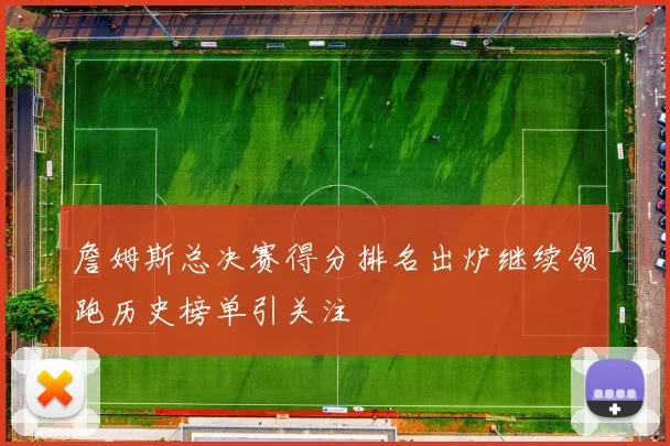 詹姆斯总决赛得分排名出炉继续领跑历史榜单引关注