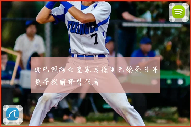 姆巴佩转会皇家马德里巴黎圣日耳曼寻找前锋替代者