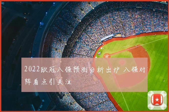 2022欧冠八强预测分析出炉 八强对阵看点引关注