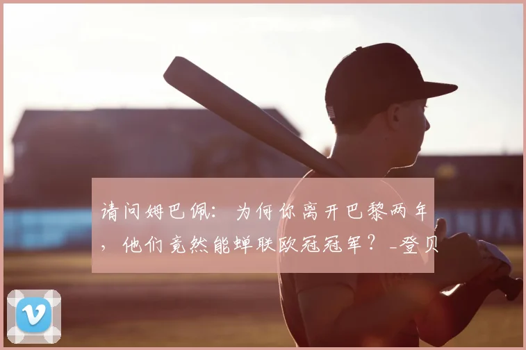 请问姆巴佩：为何你离开巴黎两年，他们竟然能蝉联欧冠冠军？_登贝莱_皇马_赛季