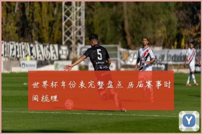 世界杯年份表完整盘点 历届赛事时间梳理