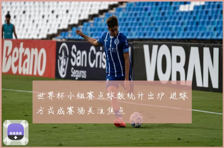 世界杯小组赛点球数统计出炉 进球方式成赛场关注焦点