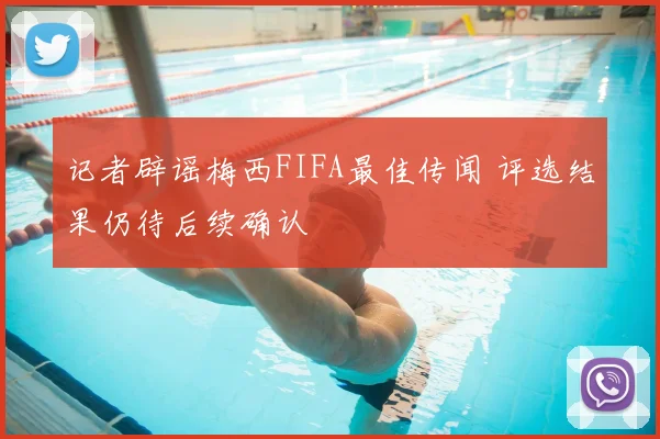 记者辟谣梅西FIFA最佳传闻 评选结果仍待后续确认