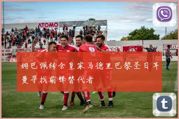 姆巴佩转会皇家马德里巴黎圣日耳曼寻找前锋替代者