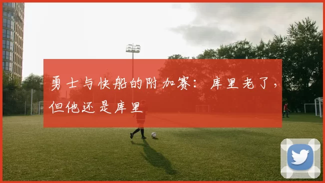 勇士与快船的附加赛：库里老了，但他还是库里