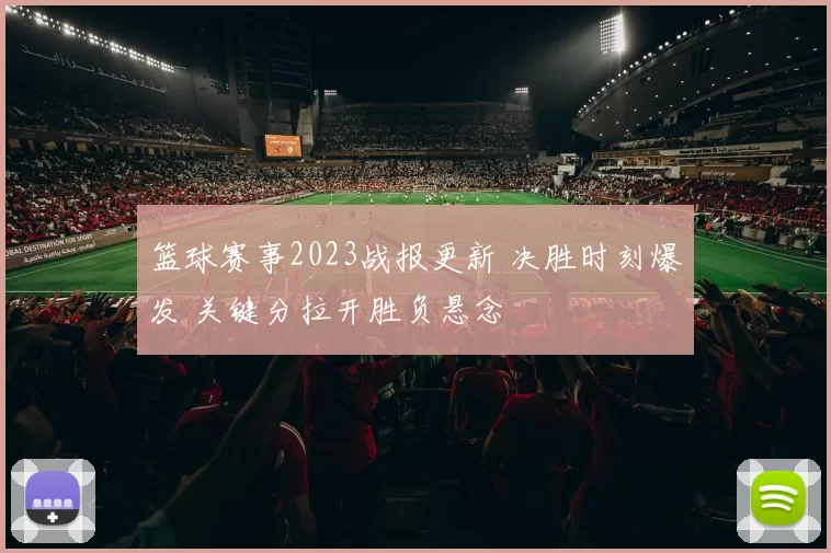 篮球赛事2023战报更新 决胜时刻爆发 关键分拉开胜负悬念