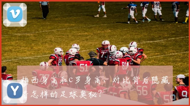 梅西身高和c罗身高，对比背后隐藏着怎样的足球奥秘？