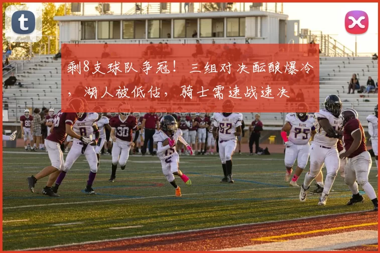剩8支球队争冠！三组对决酝酿爆冷，湖人被低估，骑士需速战速决