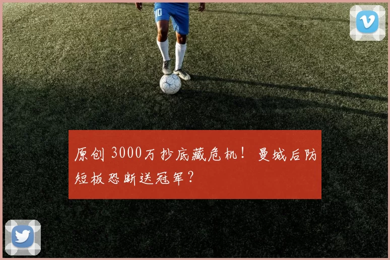 原创 3000万抄底藏危机！曼城后防短板恐断送冠军？