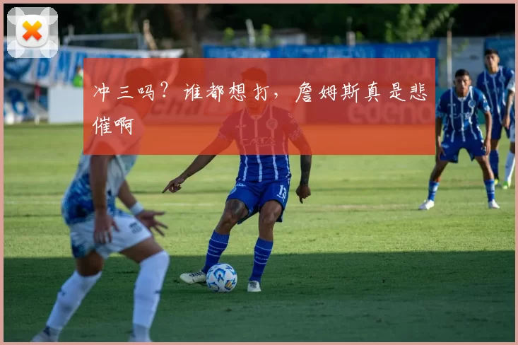 冲三吗?谁都想打,詹姆斯真是悲催啊