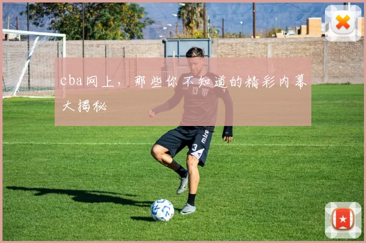 cba网上，那些你不知道的精彩内幕大揭秘