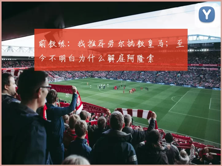 前教练：我推荐劳尔执教皇马；至今不明白为什么解雇阿隆索