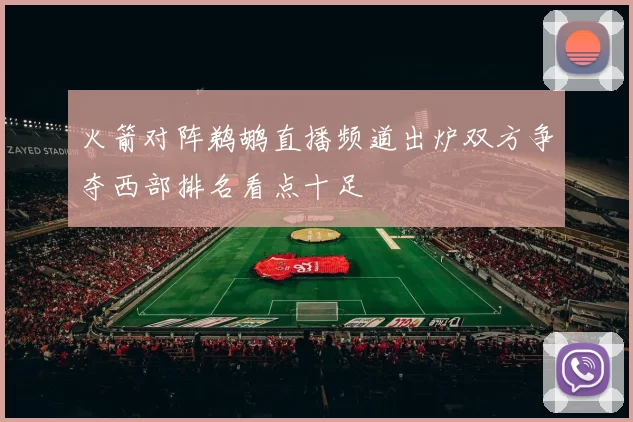 火箭对阵鹈鹕直播频道出炉双方争夺西部排名看点十足