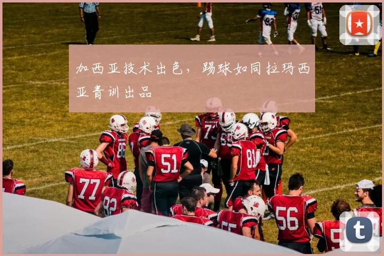 加西亚技术出色，踢球如同拉玛西亚青训出品