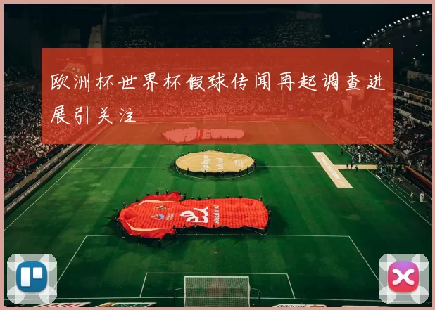 欧洲杯世界杯假球传闻再起调查进展引关注