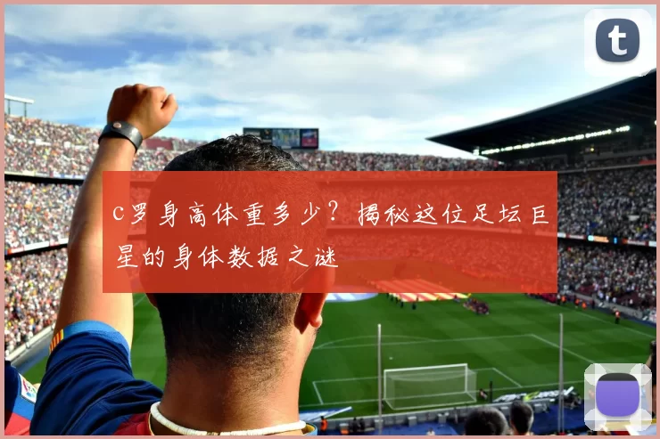c罗身高体重多少？揭秘这位足坛巨星的身体数据之谜