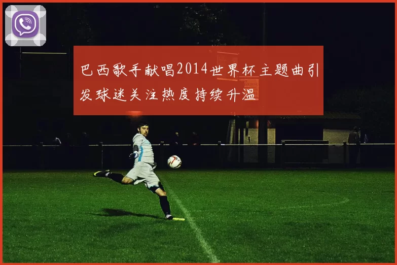 巴西歌手献唱2014世界杯主题曲引发球迷关注热度持续升温