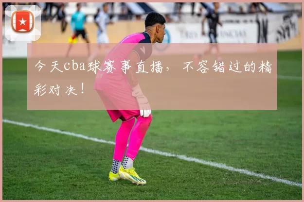 今天cba球赛事直播，不容错过的精彩对决！
