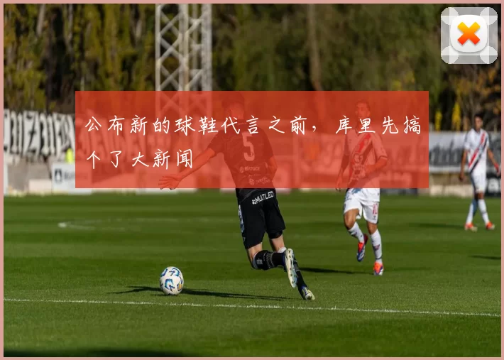 公布新的球鞋代言之前，库里先搞个了大新闻