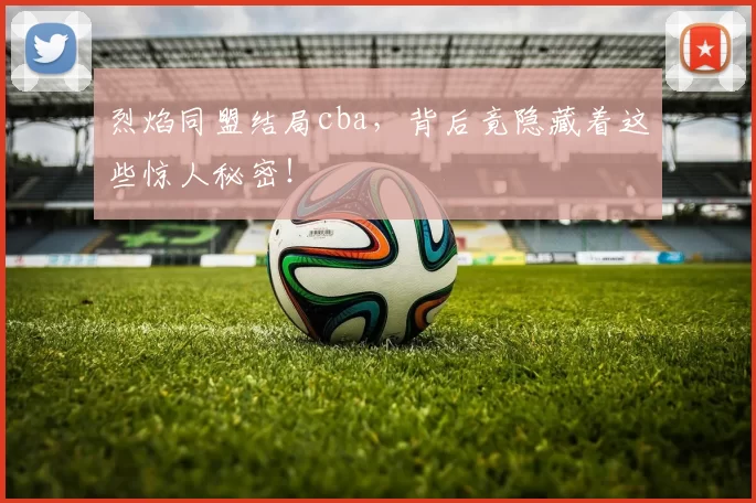 烈焰同盟结局cba，背后竟隐藏着这些惊人秘密！