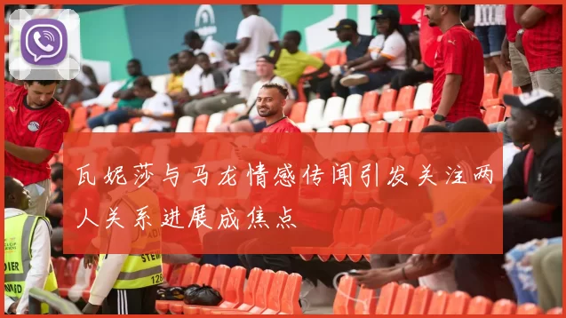 瓦妮莎与马龙情感传闻引发关注两人关系进展成焦点