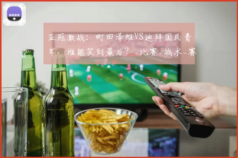 亚冠激战：町田泽维VS迪拜国民青年，谁能笑到最后？_比赛_战术_赛事