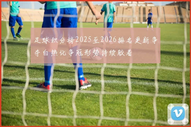 足球积分榜2025至2026排名更新争夺白热化争冠形势持续胶着