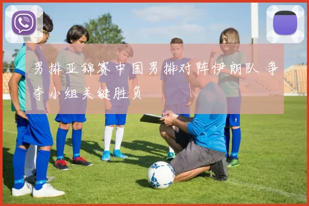 男排亚锦赛中国男排对阵伊朗队 争夺小组关键胜负