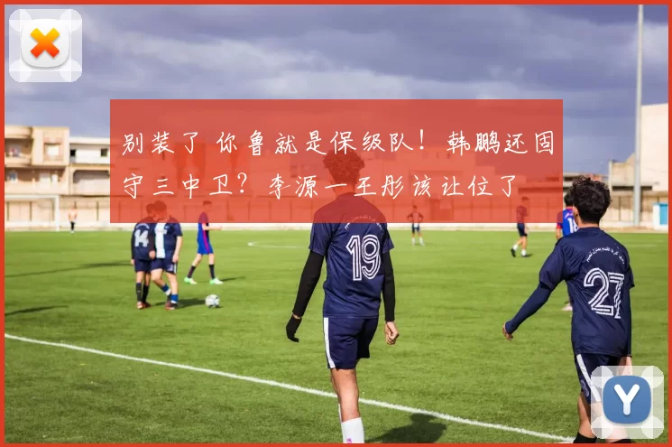 别装了 你鲁就是保级队!韩鹏还固守三中卫?李源一王彤该让位了