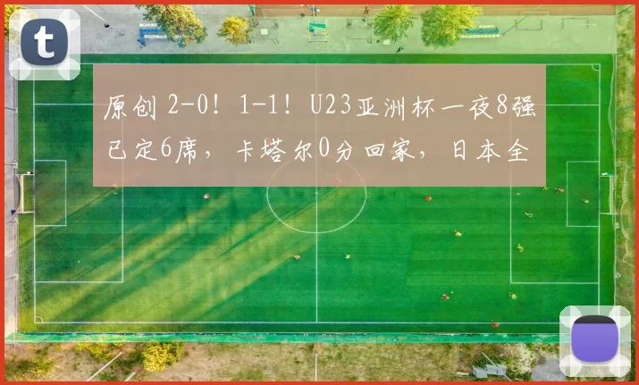 原创 2-0！1-1！U23亚洲杯一夜8强已定6席，卡塔尔0分回家，日本全胜晋级