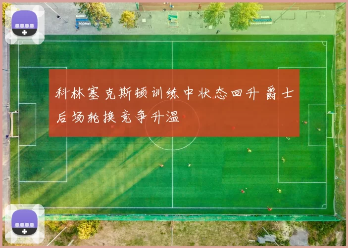 科林塞克斯顿训练中状态回升 爵士后场轮换竞争升温