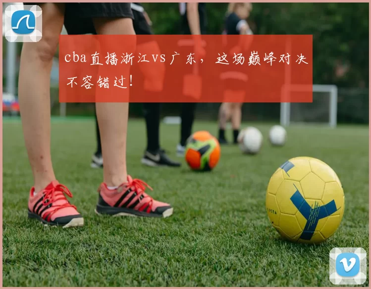 cba直播浙江vs广东，这场巅峰对决不容错过！