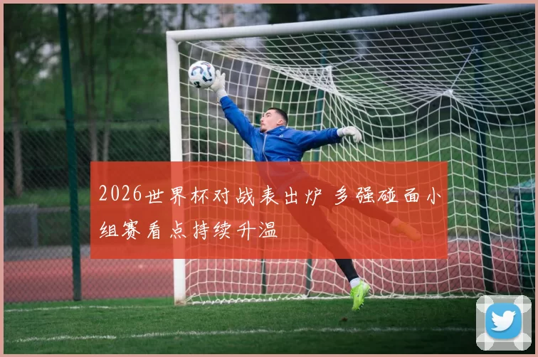 2026世界杯对战表出炉 多强碰面小组赛看点持续升温