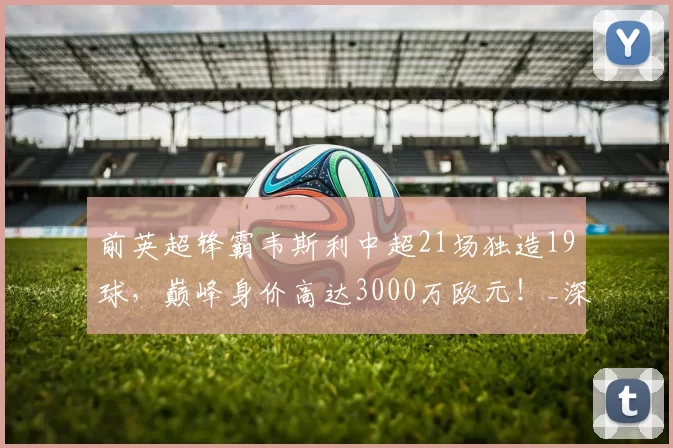 前英超锋霸韦斯利中超21场独造19球，巅峰身价高达3000万欧元！_深圳_鹏城_进球