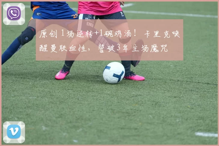 原创 1场逆转+1碗鸡汤！卡里克唤醒曼联血性，誓破3年主场魔咒