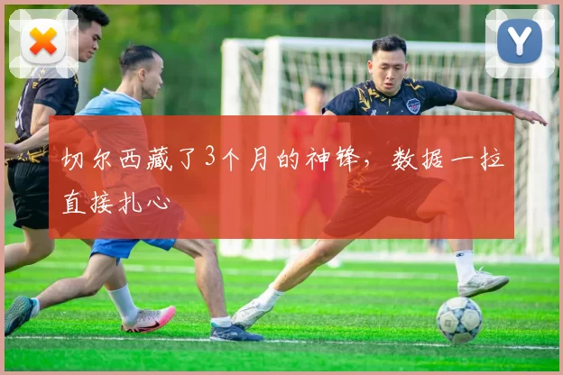 切尔西藏了3个月的神锋，数据一拉直接扎心