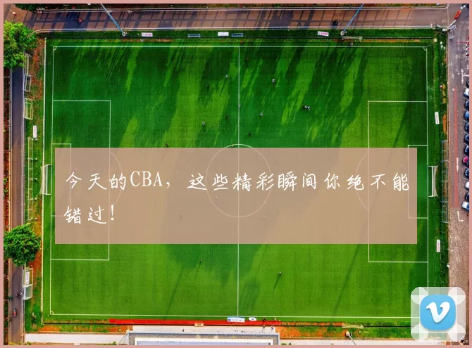 今天的CBA，这些精彩瞬间你绝不能错过！