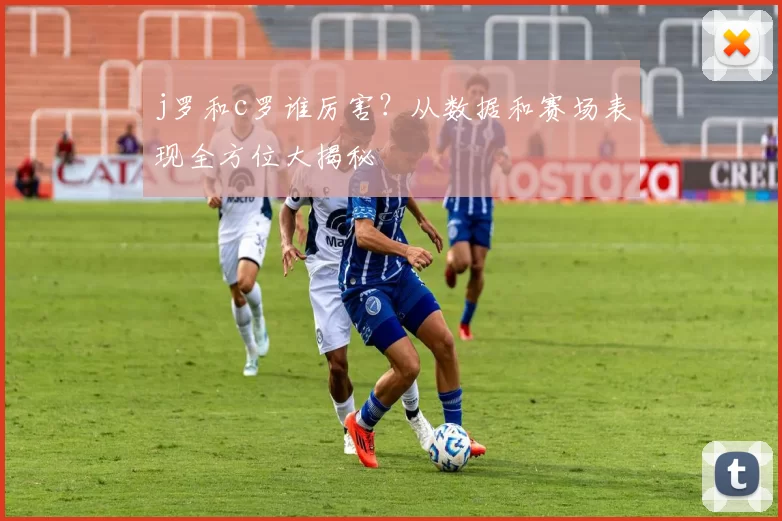j罗和c罗谁厉害？从数据和赛场表现全方位大揭秘