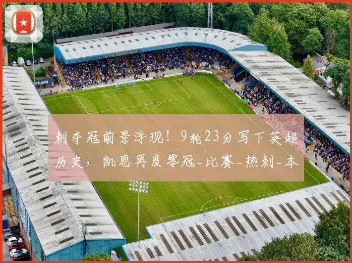 刺夺冠前景浮现！9轮23分写下英超历史，凯恩再度零冠_比赛_热刺_本赛季