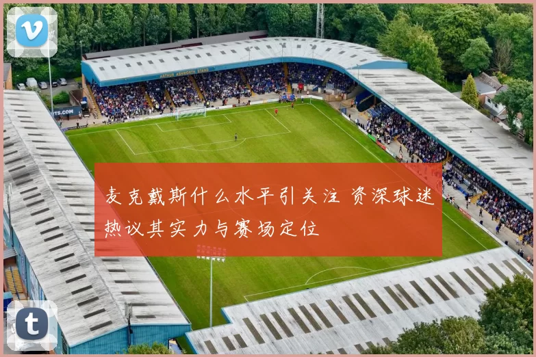 麦克戴斯什么水平引关注 资深球迷热议其实力与赛场定位