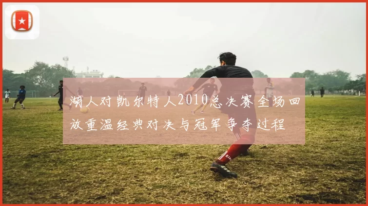 湖人对凯尔特人2010总决赛全场回放重温经典对决与冠军争夺过程