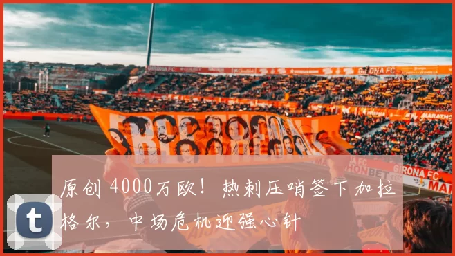 原创 4000万欧!热刺压哨签下加拉格尔,中场危机迎强心针
