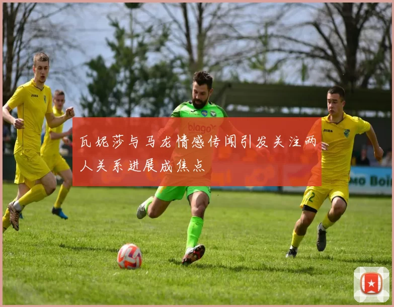 瓦妮莎与马龙情感传闻引发关注两人关系进展成焦点