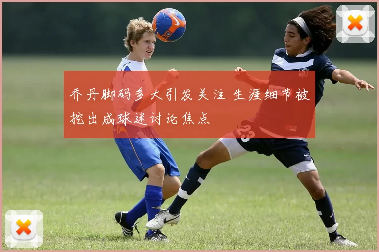 乔丹脚码多大引发关注 生涯细节被挖出成球迷讨论焦点