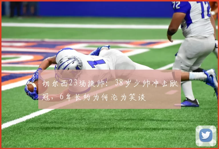 切尔西23场换帅：38岁少帅冲击欧冠，6年长约为何沦为笑谈