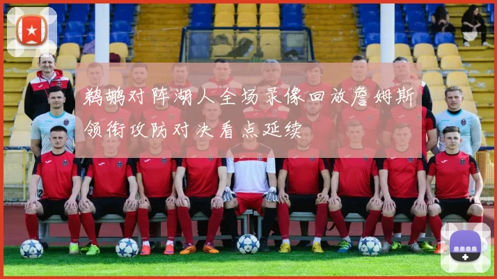 鹈鹕对阵湖人全场录像回放詹姆斯领衔攻防对决看点延续