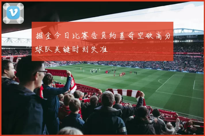 掘金今日比赛告负约基奇空砍高分球队关键时刻失准